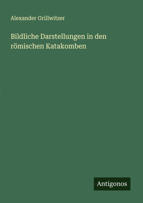 Bildliche Darstellungen in den römischen Katakomben - Alexander Grillwitzer