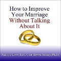 How to Improve Your Marriage Without Talking about It - Ed D., Steven Stosny