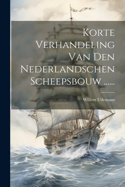Korte Verhandeling Van Den Nederlandschen Scheepsbouw ...... - Willem Udemans