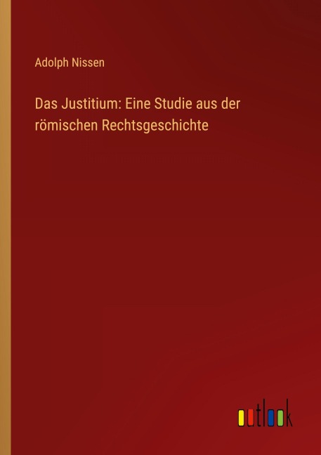 Das Justitium: Eine Studie aus der römischen Rechtsgeschichte - Adolph Nissen