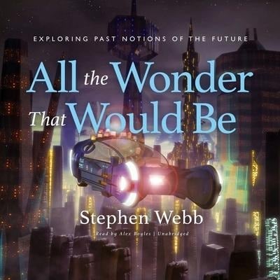 All the Wonder That Would Be Lib/E: Exploring Past Notions of the Future - Stephen Webb