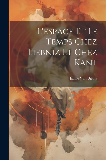 L'espace Et Le Temps Chez Liebniz Et Chez Kant - Émile van Biéma