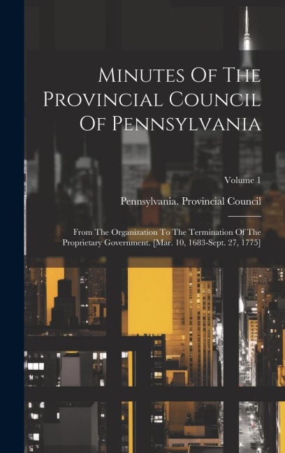 Minutes Of The Provincial Council Of Pennsylvania: From The Organization To The Termination Of The Proprietary Government. [mar. 10, 1683-sept. 27, 17 - Pennsylvania Provincial Council