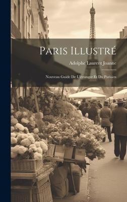 Paris Illustré: Nouveau Guide De L'étranger Et Du Parisien - Adolphe Laurent Joanne