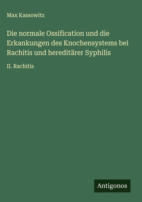 Die normale Ossification und die Erkankungen des Knochensystems bei Rachitis und hereditärer Syphilis - Max Kassowitz