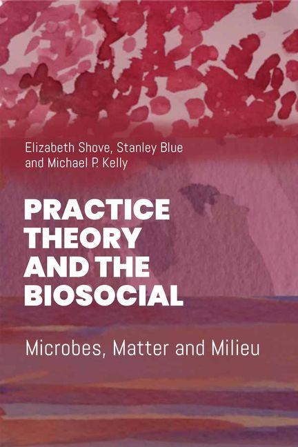 Practice Theory and the Biosocial - Elizabeth Shove, Stanley Blue, Mike P Kelly