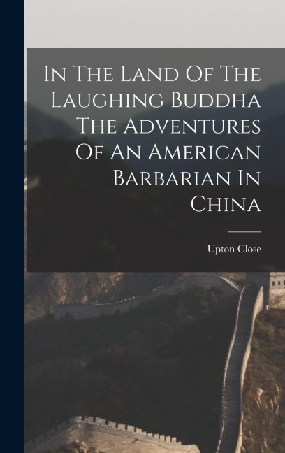 In The Land Of The Laughing Buddha The Adventures Of An American Barbarian In China - Upton Close