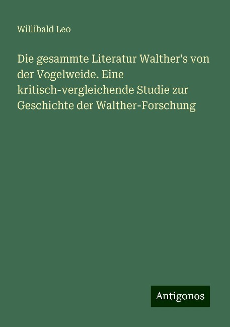 Die gesammte Literatur Walther's von der Vogelweide. Eine kritisch-vergleichende Studie zur Geschichte der Walther-Forschung - Willibald Leo