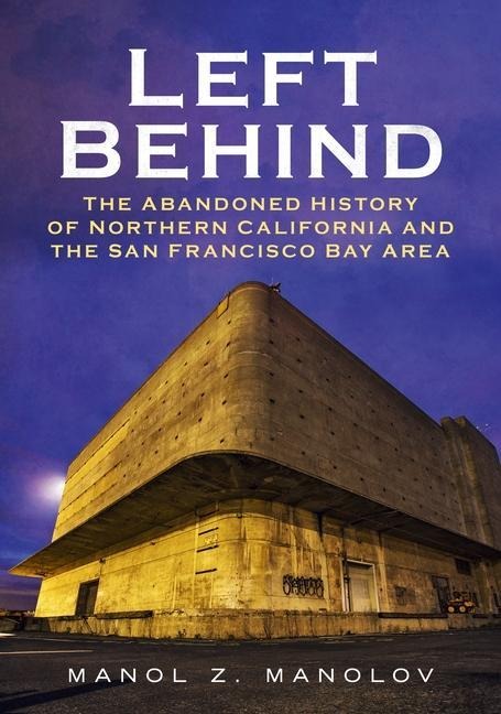 Left Behind: The Abandoned History of Northern California and the San Francisco Bay Area - Manol Z. Manolov