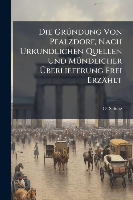 Die GrÃ1/4ndung Von Pfalzdorf, Nach Urkundlichen Quellen Und MÃ1/4ndlicher Ãberlieferung Frei Erzählt - O. Schã1/4tz