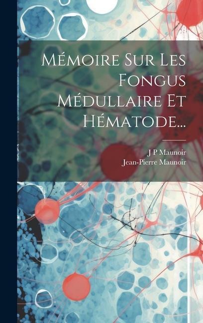 Mémoire Sur Les Fongus Médullaire Et Hématode... - J. P. Maunoir