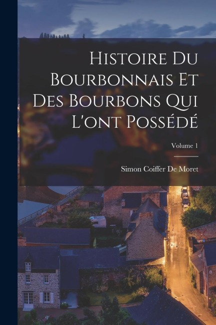 Histoire Du Bourbonnais Et Des Bourbons Qui L'ont Possédé; Volume 1 - Simon Coiffer De Moret