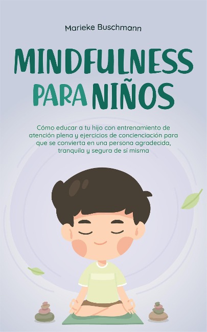 Mindfulness para niños: Cómo educar a tu hijo con entrenamiento de atención plena y ejercicios de concienciación para que se convierta en una persona agradecida, tranquila y segura de sí misma - Marieke Buschmann