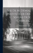 Cover-Bild zum Titel 'Vie De M. Démia, Instituteur Des Soeurs De S. Charles...' von 'Etienne-Michel Faillon'