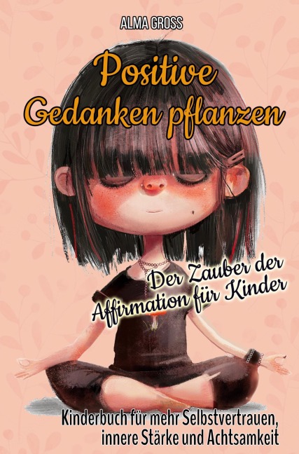 Positive Gedanken pflanzen - Der Zauber der Affirmation für Kinder: Kinderbuch für mehr Selbstvertrauen, innere Stärke und Achtsamkeit - Alma Gross