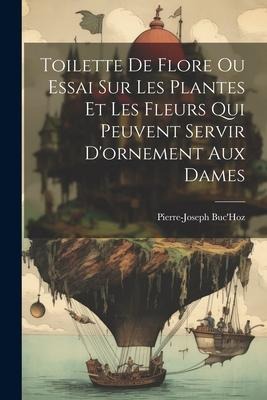 Toilette De Flore Ou Essai Sur Les Plantes Et Les Fleurs Qui Peuvent Servir D'ornement Aux Dames - Pierre-Joseph Buc'Hoz