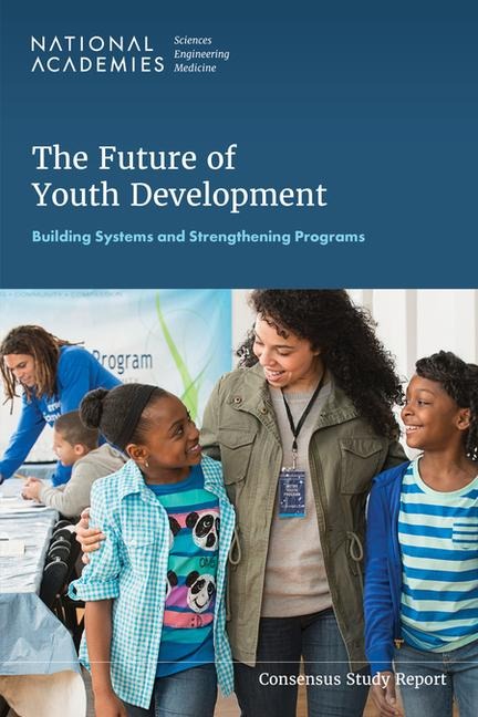 The Future of Youth Development - National Academies of Sciences Engineering and Medicine, Division of Behavioral and Social Sciences and Education, Board On Children Youth And Families, Committee on Promoting Learning and Development in K-12 Out of School Time Settings for Low Income and Marginalized Children and Youth