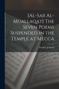 Cover-Bild zum Titel '[al-Sab Al-muallaqat] The Seven Poems Suspended in the Temple at Mecca' von 'Frank E. Johnson'