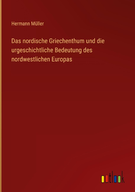 Das nordische Griechenthum und die urgeschichtliche Bedeutung des nordwestlichen Europas - Hermann Müller