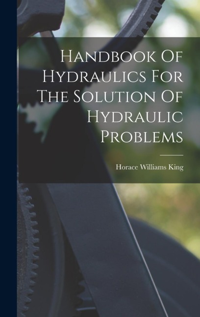 Handbook Of Hydraulics For The Solution Of Hydraulic Problems - Horace Williams King