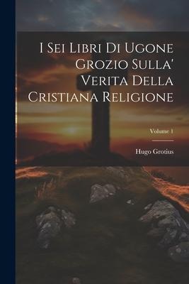 I Sei Libri Di Ugone Grozio Sulla' Verita Della Cristiana Religione; Volume 1 - Hugo Grotius
