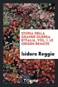 Storia della grande guerra d'Italia, Vol. I. Le origini remote - Isidoro Reggio