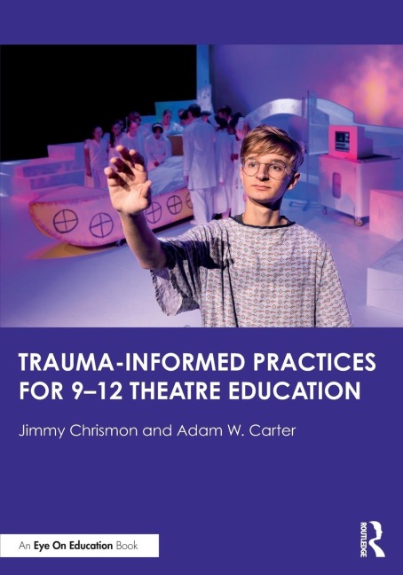 Trauma-Informed Practices for 9-12 Theatre Education - Jimmy Chrismon, Adam W. Carter
