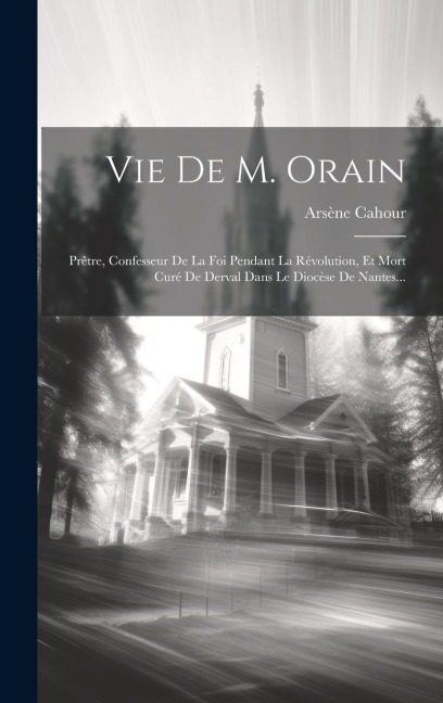 Vie De M. Orain: Prêtre, Confesseur De La Foi Pendant La Révolution, Et Mort Curé De Derval Dans Le Diocèse De Nantes... - Arsène Cahour