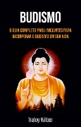 Budismo: O Guia Completo para Iniciantes para Incorporar o Budismo em Sua Vida - Traleg Wilber
