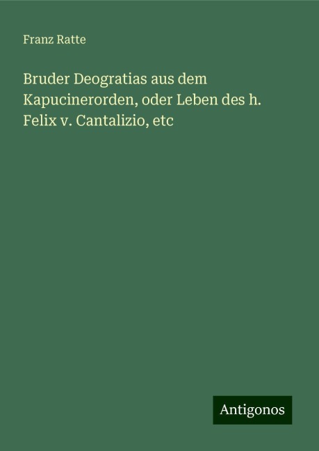 Bruder Deogratias aus dem Kapucinerorden, oder Leben des h. Felix v. Cantalizio, etc - Franz Ratte