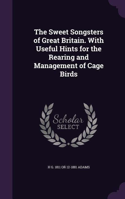 The Sweet Songsters of Great Britain. With Useful Hints for the Rearing and Management of Cage Birds - H G or Adams