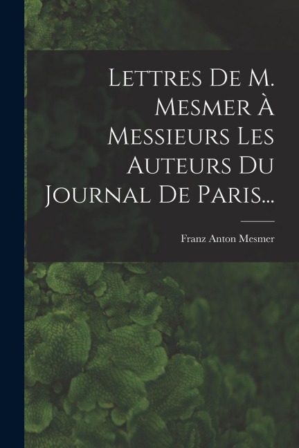 Lettres De M. Mesmer À Messieurs Les Auteurs Du Journal De Paris... - Franz Anton Mesmer