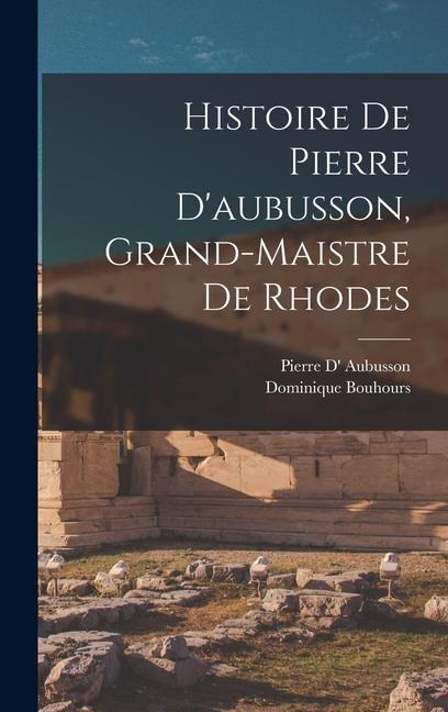 Histoire De Pierre D'aubusson, Grand-Maistre De Rhodes - Dominique Bouhours, Pierre D' Aubusson