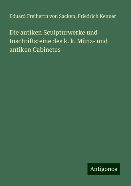 Die antiken Sculpturwerke und Inschriftsteine des k. k. Münz- und antiken Cabinetes - Eduard Freiherrn Von Sacken, Friedrich Kenner