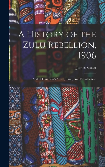 A History of the Zulu Rebellion, 1906: And of Dinuzulu's Arrest, Trial, And Expatriation - James Stuart