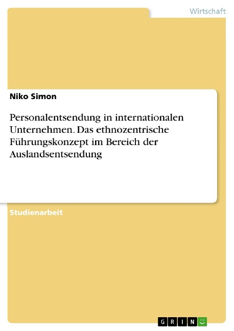 Personalentsendung in internationalen Unternehmen. Das ethnozentrische Führungskonzept im Bereich der Auslandsentsendung - Niko Simon