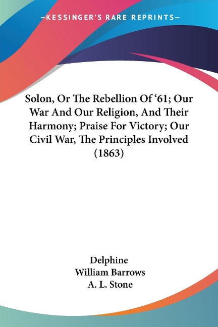 Solon, Or The Rebellion Of '61; Our War And Our Religion, And Their Harmony; Praise For Victory; Our Civil War, The Principles Involved (1863) - Delphine, William Barrows, A. L. Stone