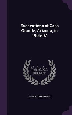 Excavations at Casa Grande, Arizona, in 1906-07 - Jesse Walter Fewkes