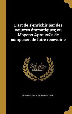 L'art de s'enrichir par des oeuvres dramatiques; ou Moyens (c)prouv(c)s de composer, de faire recevoir e - Georges Touchard-Lafosse