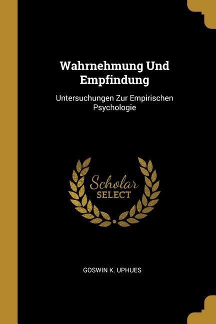 Wahrnehmung Und Empfindung: Untersuchungen Zur Empirischen Psychologie - Goswin Karl Uphues