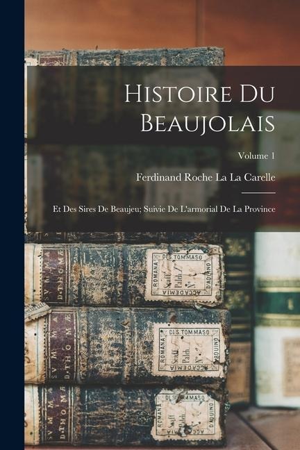 Histoire Du Beaujolais: Et Des Sires De Beaujeu; Suivie De L'armorial De La Province; Volume 1 - Ferdinand Roche La La Carelle