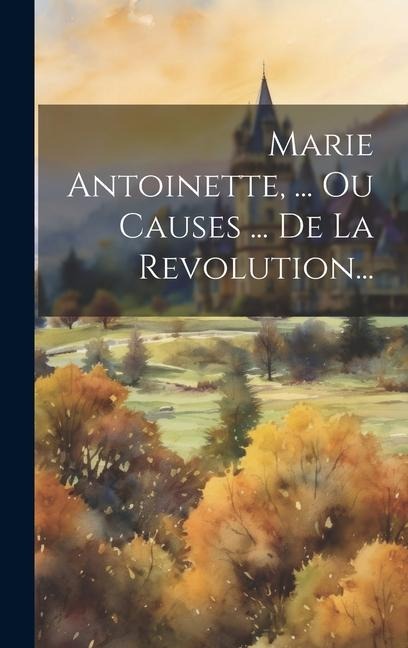 Marie Antoinette, ... Ou Causes ... De La Revolution... - Anonymous