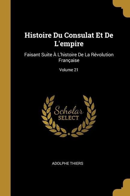 Histoire Du Consulat Et De L'empire: Faisant Suite À L'histoire De La Révolution Française; Volume 21 - Adolphe Thiers