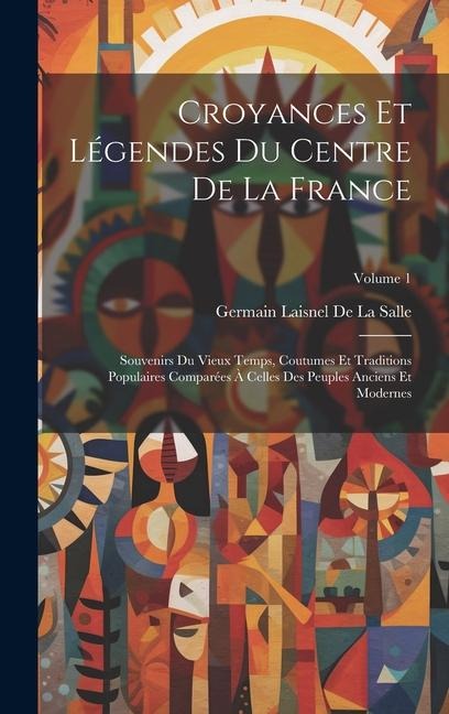 Croyances Et Légendes Du Centre De La France: Souvenirs Du Vieux Temps, Coutumes Et Traditions Populaires Comparées À Celles Des Peuples Anciens Et Mo - Germain Laisnel De La Salle