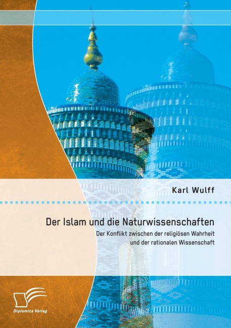 Der Islam und die Naturwissenschaften: Der Konflikt zwischen der religiösen Wahrheit und der rationalen Wissenschaft - Karl Wulff