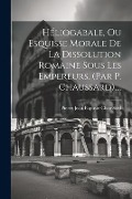 Héliogabale, Ou Esquisse Morale De La Dissolution Romaine Sous Les Empereurs. (par P. Chaussard).... - Pierre-Jean-Baptiste Chaussard