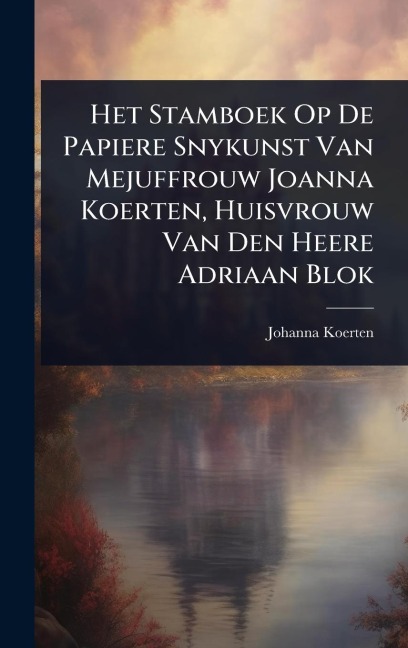 Het Stamboek Op De Papiere Snykunst Van Mejuffrouw Joanna Koerten, Huisvrouw Van Den Heere Adriaan Blok - Johanna Koerten