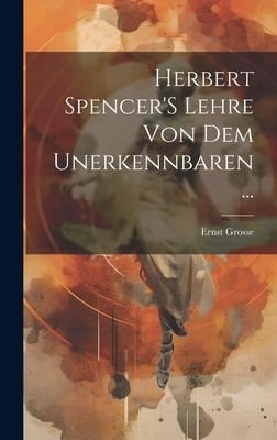 Herbert Spencer'S Lehre Von Dem Unerkennbaren ... - Ernst Grosse