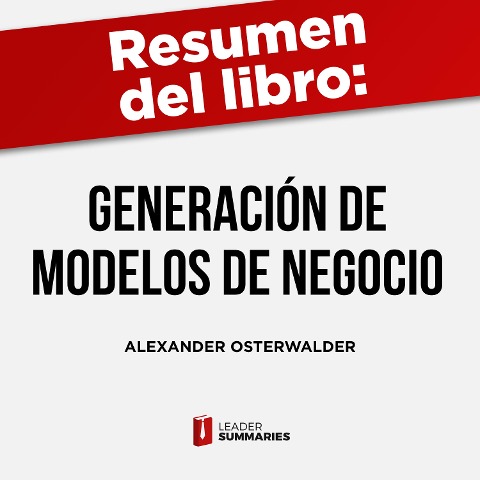 Resumen del libro "Generación de modelos de negocio" de Alexander Osterwalder e Yves Pigneur - Leader Summaries
