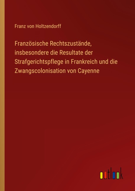 Französische Rechtszustände, insbesondere die Resultate der Strafgerichtspflege in Frankreich und die Zwangscolonisation von Cayenne - Franz Von Holtzendorff